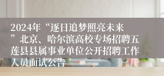 2024年“逐日追梦照亮未来”北京、哈尔滨高校专场招聘五莲县县属事业单位公开招聘工作人员面试公告