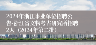 2024年浙江事业单位招聘公告-浙江省文物考古研究所招聘2人（2024年第二批）