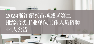 2024浙江绍兴市越城区第二批综合类事业单位工作人员招聘44人公告