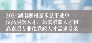 2024湖南郴州嘉禾县事业单位高层次人才、急需紧缺人才和高素质专业化党政人才需求目录公告