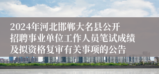 2024年河北邯郸大名县公开招聘事业单位工作人员笔试成绩及拟资格复审有关事项的公告