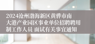2024沧州渤海新区黄骅市南大港产业园区事业单位招聘聘用制工作人员 面试有关事宜通知