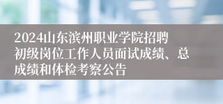 2024山东滨州职业学院招聘初级岗位工作人员面试成绩、总成绩和体检考察公告