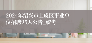 2024年绍兴市上虞区事业单位招聘95人公告_统考