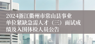 2024浙江衢州市常山县事业单位紧缺急需人才（三）面试成绩及入围体检人员公告