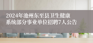 2024年池州东至县卫生健康系统部分事业单位招聘7人公告