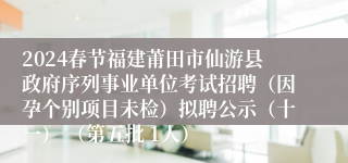 2024春节福建莆田市仙游县政府序列事业单位考试招聘（因孕个别项目未检）拟聘公示（十一） （第五批 1人）