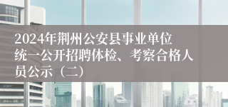 2024年荆州公安县事业单位统一公开招聘体检、考察合格人员公示（二）