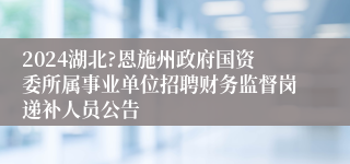 2024湖北?恩施州政府国资委所属事业单位招聘财务监督岗递补人员公告