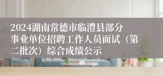 2024湖南常德市临澧县部分事业单位招聘工作人员面试（第二批次）综合成绩公示