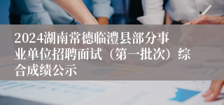 2024湖南常德临澧县部分事业单位招聘面试（第一批次）综合成绩公示