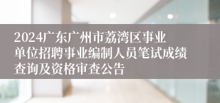 2024广东广州市荔湾区事业单位招聘事业编制人员笔试成绩查询及资格审查公告