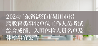 2024广东省湛江市吴川市招聘教育类事业单位工作人员考试综合成绩、入围体检人员名单及体检事宜公告