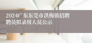 2024广东东莞市洪梅镇招聘聘员拟录用人员公示