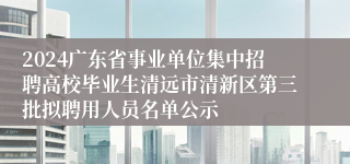 2024广东省事业单位集中招聘高校毕业生清远市清新区第三批拟聘用人员名单公示