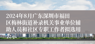 2024年8月广东深圳市福田区梅林街道补录机关事业单位辅助人员和社区专职工作者拟选用公示