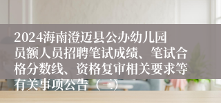 2024海南澄迈县公办幼儿园员额人员招聘笔试成绩、笔试合格分数线、资格复审相关要求等有关事项公告（三）