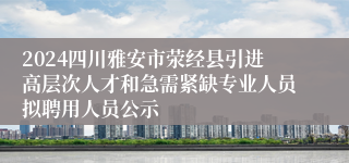 2024四川雅安市荥经县引进高层次人才和急需紧缺专业人员拟聘用人员公示