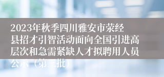 2023年秋季四川雅安市荥经县招才引智活动面向全国引进高层次和急需紧缺人才拟聘用人员公示（第三批）