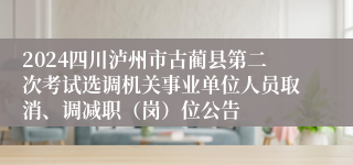 2024四川泸州市古蔺县第二次考试选调机关事业单位人员取消、调减职（岗）位公告