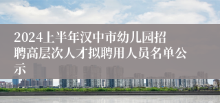 2024上半年汉中市幼儿园招聘高层次人才拟聘用人员名单公示