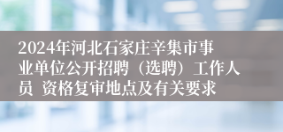 2024年河北石家庄辛集市事业单位公开招聘（选聘）工作人员  资格复审地点及有关要求