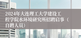 2024年大连理工大学建设工程学院水环境研究所招聘启事（自聘人员）