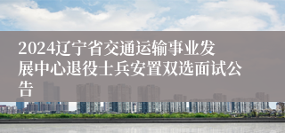 2024辽宁省交通运输事业发展中心退役士兵安置双选面试公告