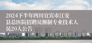 2024下半年四川宜宾市江安县总医院招聘员额制专业技术人员20人公告