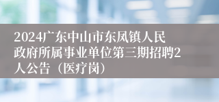 2024广东中山市东凤镇人民政府所属事业单位第三期招聘2人公告（医疗岗）