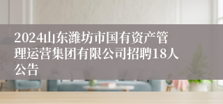 2024山东潍坊市国有资产管理运营集团有限公司招聘18人公告