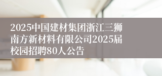 2025中国建材集团浙江三狮南方新材料有限公司2025届校园招聘80人公告