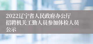 2022辽宁省人民政府办公厅招聘机关工勤人员参加体检人员公示