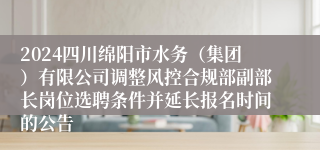 2024四川绵阳市水务（集团）有限公司调整风控合规部副部长岗位选聘条件并延长报名时间的公告