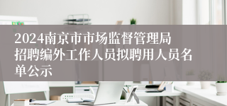 2024南京市市场监督管理局招聘编外工作人员拟聘用人员名单公示