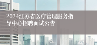 2024江苏省医疗管理服务指导中心招聘面试公告