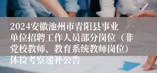 2024安徽池州市青阳县事业单位招聘工作人员部分岗位（非党校教师、教育系统教师岗位）体检考察递补公告