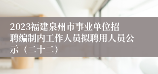 2023福建泉州市事业单位招聘编制内工作人员拟聘用人员公示（二十二）