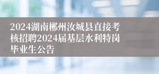 2024湖南郴州汝城县直接考核招聘2024届基层水利特岗毕业生公告