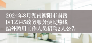 2024年8月湖南衡阳市南岳区12345政务服务便民热线编外聘用工作人员招聘2人公告