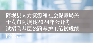 阿坝县人力资源和社会保障局关于发布阿坝县2024年公开考试招聘基层公路养护工笔试成绩的公告