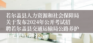 若尔盖县人力资源和社会保障局关于发布2024年公开考试招聘若尔盖县交通运输局公路养护工笔试成绩的公告