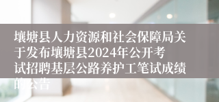 壤塘县人力资源和社会保障局关于发布壤塘县2024年公开考试招聘基层公路养护工笔试成绩的公告