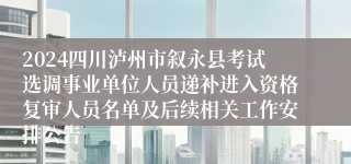 2024四川泸州市叙永县考试选调事业单位人员递补进入资格复审人员名单及后续相关工作安排公告