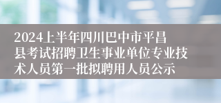 2024上半年四川巴中市平昌县考试招聘卫生事业单位专业技术人员第一批拟聘用人员公示