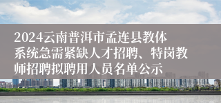 2024云南普洱市孟连县教体系统急需紧缺人才招聘、特岗教师招聘拟聘用人员名单公示