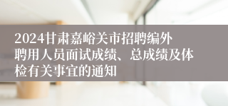 2024甘肃嘉峪关市招聘编外聘用人员面试成绩、总成绩及体检有关事宜的通知