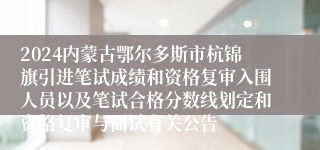 2024内蒙古鄂尔多斯市杭锦旗引进笔试成绩和资格复审入围人员以及笔试合格分数线划定和资格复审与面试有关公告