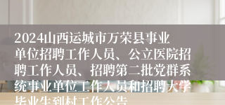 2024山西运城市万荣县事业单位招聘工作人员、公立医院招聘工作人员、招聘第二批党群系统事业单位工作人员和招聘大学毕业生到村工作公告