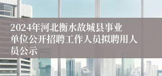 2024年河北衡水故城县事业单位公开招聘工作人员拟聘用人员公示